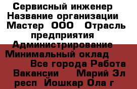 Сервисный инженер › Название организации ­ Мастер, ООО › Отрасль предприятия ­ Администрирование › Минимальный оклад ­ 120 000 - Все города Работа » Вакансии   . Марий Эл респ.,Йошкар-Ола г.